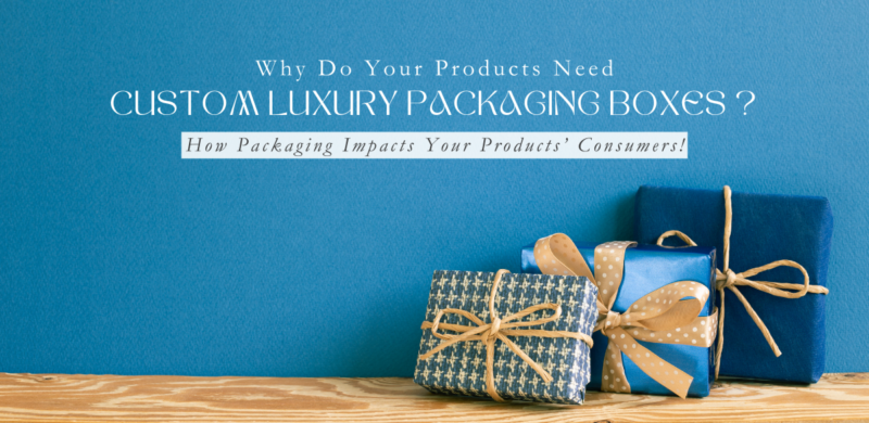 Why Do Your Products Need Custom Luxury Packaging Boxes
