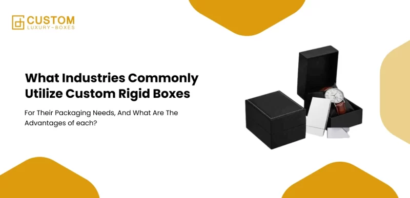 What Industries Commonly Utilize Custom Rigid Boxes For Their Packaging Needs